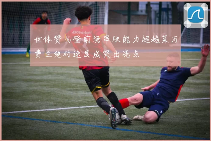 世体赞戈登前场串联能力超越莱万费兰绝对速度成突出亮点